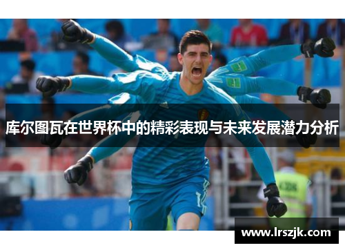 库尔图瓦在世界杯中的精彩表现与未来发展潜力分析