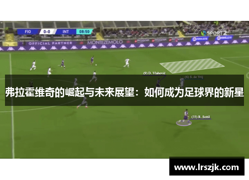 弗拉霍维奇的崛起与未来展望：如何成为足球界的新星