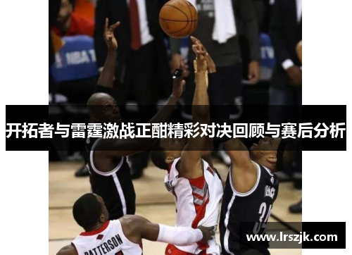 开拓者与雷霆激战正酣精彩对决回顾与赛后分析