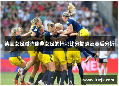 德国女足对阵瑞典女足的精彩比分揭晓及赛后分析