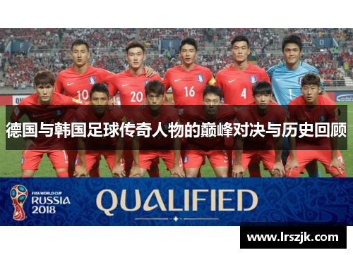 德国与韩国足球传奇人物的巅峰对决与历史回顾