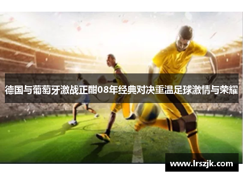 德国与葡萄牙激战正酣08年经典对决重温足球激情与荣耀