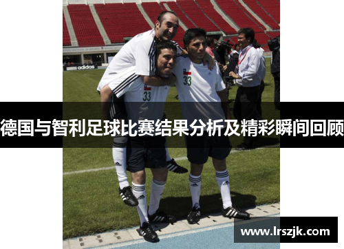 德国与智利足球比赛结果分析及精彩瞬间回顾