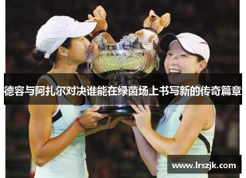 德容与阿扎尔对决谁能在绿茵场上书写新的传奇篇章