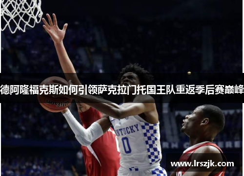 德阿隆福克斯如何引领萨克拉门托国王队重返季后赛巅峰