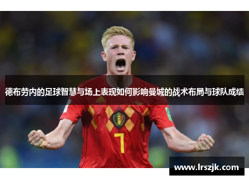 德布劳内的足球智慧与场上表现如何影响曼城的战术布局与球队成绩