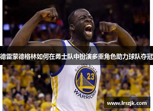 德雷蒙德格林如何在勇士队中扮演多重角色助力球队夺冠