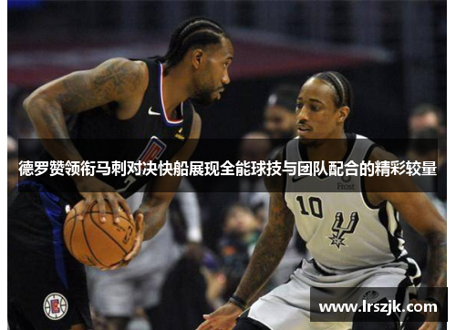 德罗赞领衔马刺对决快船展现全能球技与团队配合的精彩较量