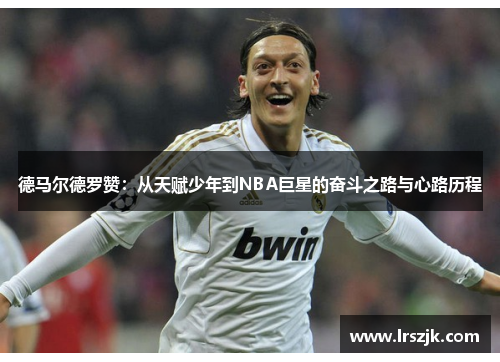 德马尔德罗赞：从天赋少年到NBA巨星的奋斗之路与心路历程