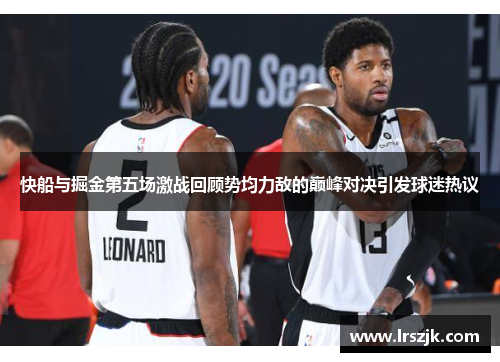 快船与掘金第五场激战回顾势均力敌的巅峰对决引发球迷热议