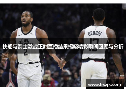 快船与爵士激战正酣直播结果揭晓精彩瞬间回顾与分析