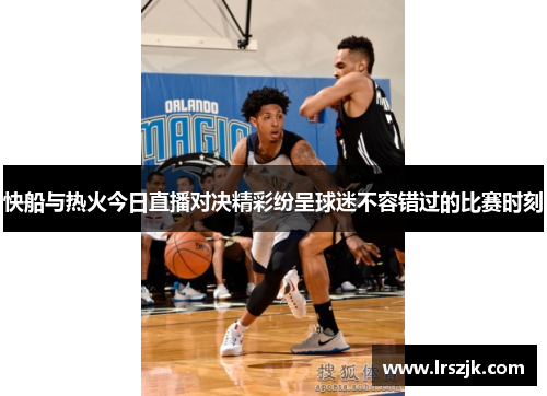 快船与热火今日直播对决精彩纷呈球迷不容错过的比赛时刻