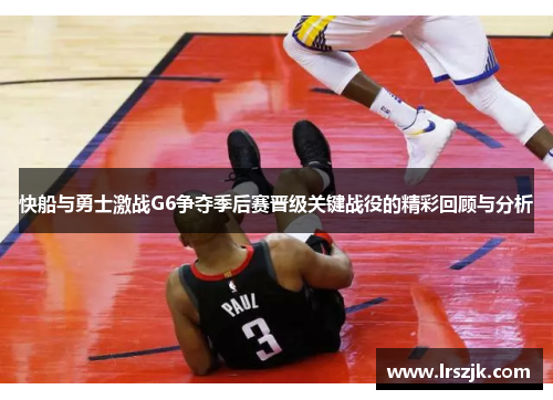 快船与勇士激战G6争夺季后赛晋级关键战役的精彩回顾与分析