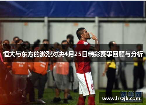 恒大与东方的激烈对决4月25日精彩赛事回顾与分析