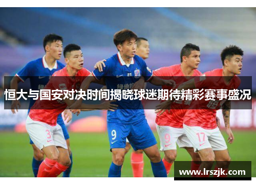 恒大与国安对决时间揭晓球迷期待精彩赛事盛况