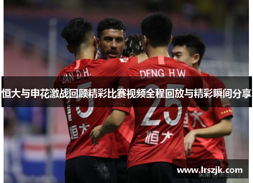 恒大与申花激战回顾精彩比赛视频全程回放与精彩瞬间分享