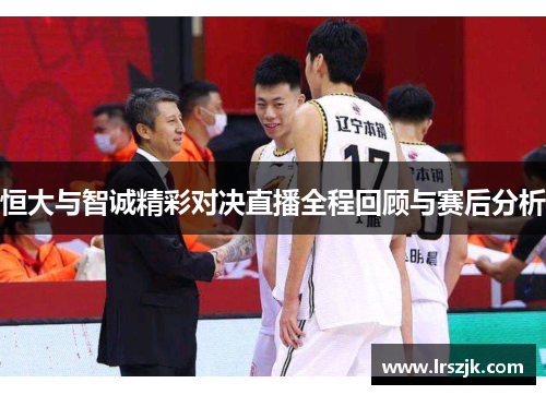 恒大与智诚精彩对决直播全程回顾与赛后分析