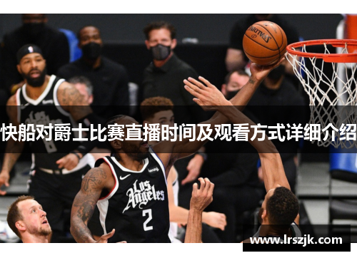快船对爵士比赛直播时间及观看方式详细介绍