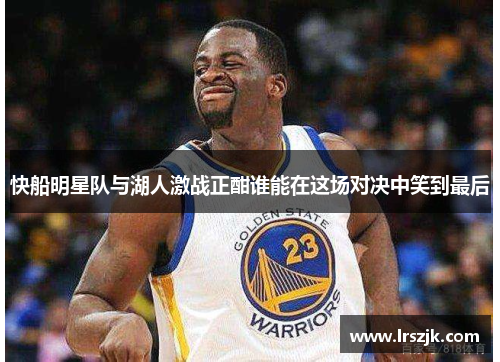 快船明星队与湖人激战正酣谁能在这场对决中笑到最后