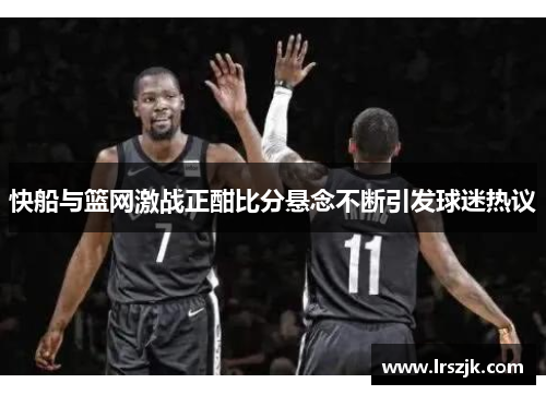 快船与篮网激战正酣比分悬念不断引发球迷热议