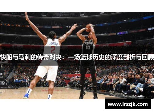 快船与马刺的传奇对决：一场篮球历史的深度剖析与回顾