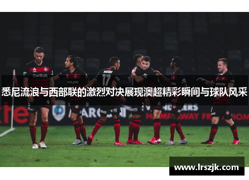悉尼流浪与西部联的激烈对决展现澳超精彩瞬间与球队风采