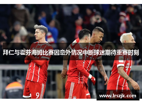拜仁与霍芬海姆比赛因意外情况中断球迷期待重赛时刻