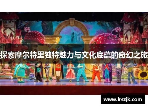 探索摩尔特里独特魅力与文化底蕴的奇幻之旅