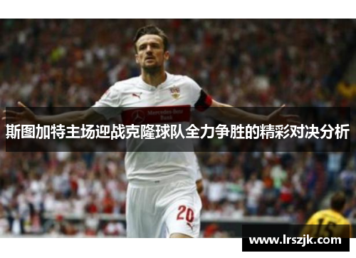斯图加特主场迎战克隆球队全力争胜的精彩对决分析