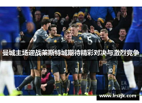 曼城主场迎战莱斯特城期待精彩对决与激烈竞争