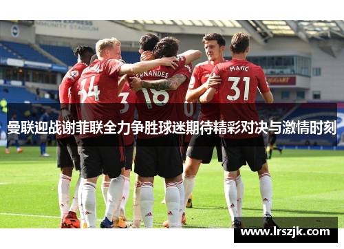 曼联迎战谢菲联全力争胜球迷期待精彩对决与激情时刻