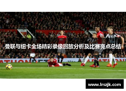 曼联与纽卡全场精彩录像回放分析及比赛亮点总结