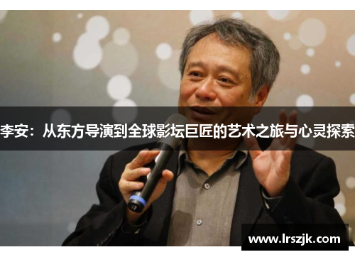 李安：从东方导演到全球影坛巨匠的艺术之旅与心灵探索