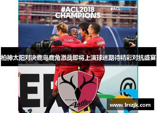柏神太阳对决鹿岛鹿角激战即将上演球迷期待精彩对抗盛宴