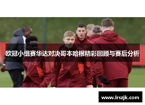 欧冠小组赛华达对决哥本哈根精彩回顾与赛后分析