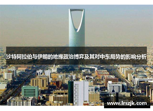 沙特阿拉伯与伊朗的地缘政治博弈及其对中东局势的影响分析